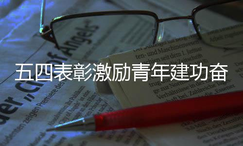 表彰五四新征激励建功青年程奋进